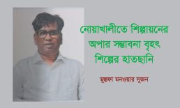 নোয়াখালীতে শিল্পায়নের অপার সম্ভাবনা বৃহৎ শিল্পের হাতছানি – মুস্তফা মনওয়ার সুজন